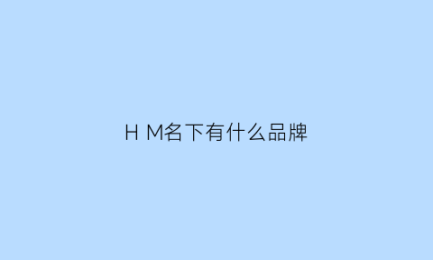 HM名下有什么品牌(hm品牌)